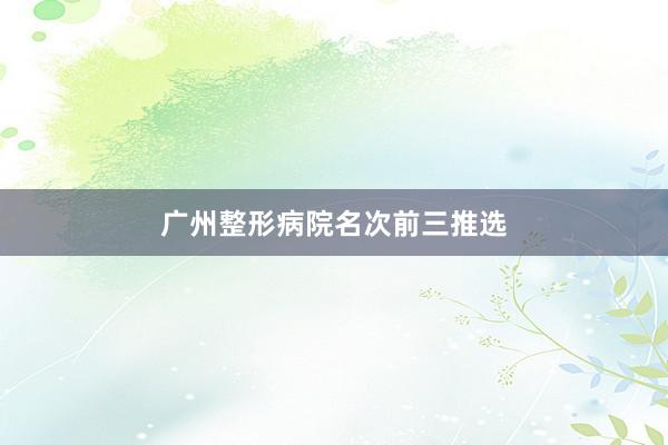 广州整形病院名次前三推选